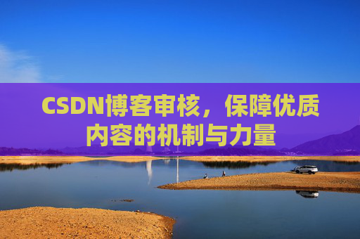 CSDN博客审核,保障优质内容的机制与力量 CSDN博客审核,保障优质内容的机制与力量